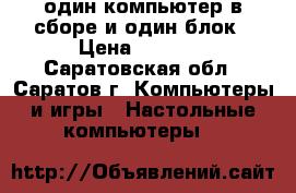 один компьютер в сборе и один блок › Цена ­ 4 000 - Саратовская обл., Саратов г. Компьютеры и игры » Настольные компьютеры   